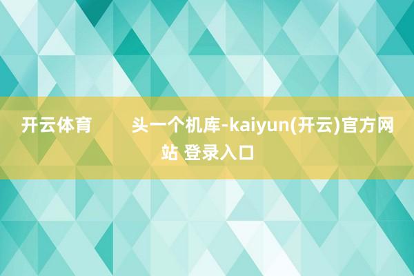 开云体育        头一个机库-kaiyun(开云)官方网站 登录入口