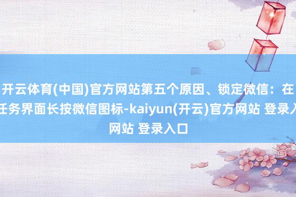 开云体育(中国)官方网站第五个原因、锁定微信：在多任务界面长按微信图标-kaiyun(开云)官方网站 登录入口