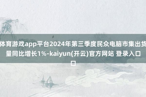 体育游戏app平台2024年第三季度民众电脑市集出货量同比增长1%-kaiyun(开云)官方网站 登录入口