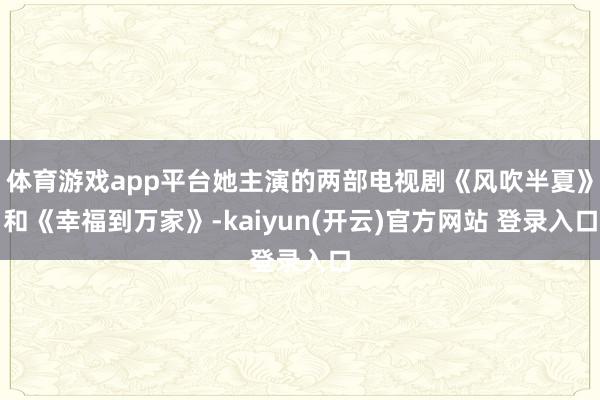 体育游戏app平台她主演的两部电视剧《风吹半夏》和《幸福到万家》-kaiyun(开云)官方网站 登录入口