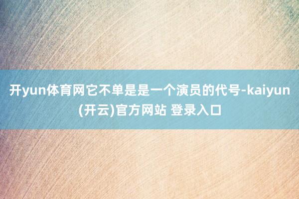 开yun体育网它不单是是一个演员的代号-kaiyun(开云)官方网站 登录入口