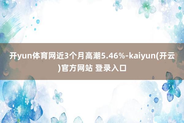 开yun体育网近3个月高潮5.46%-kaiyun(开云)官方网站 登录入口