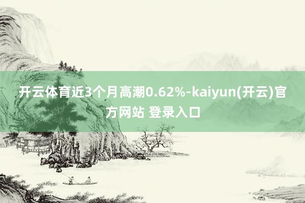 开云体育近3个月高潮0.62%-kaiyun(开云)官方网站 登录入口