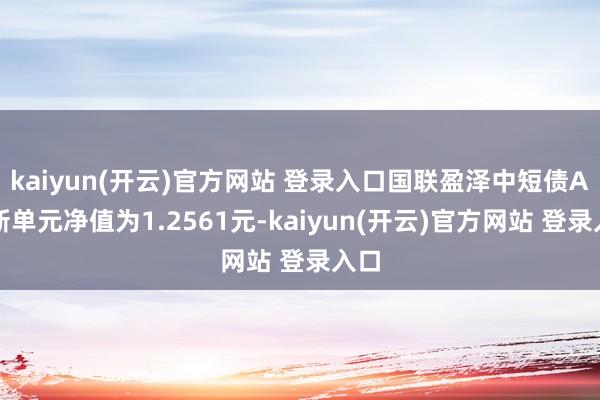 kaiyun(开云)官方网站 登录入口国联盈泽中短债A最新单元净值为1.2561元-kaiyun(开云)官方网站 登录入口