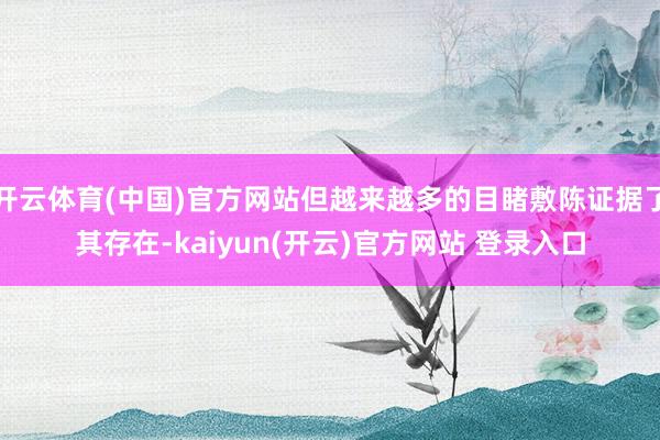 开云体育(中国)官方网站但越来越多的目睹敷陈证据了其存在-kaiyun(开云)官方网站 登录入口