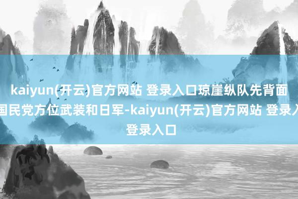 kaiyun(开云)官方网站 登录入口琼崖纵队先背面对国民党方位武装和日军-kaiyun(开云)官方网站 登录入口