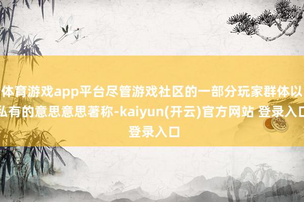 体育游戏app平台尽管游戏社区的一部分玩家群体以私有的意思意思著称-kaiyun(开云)官方网站 登录入口