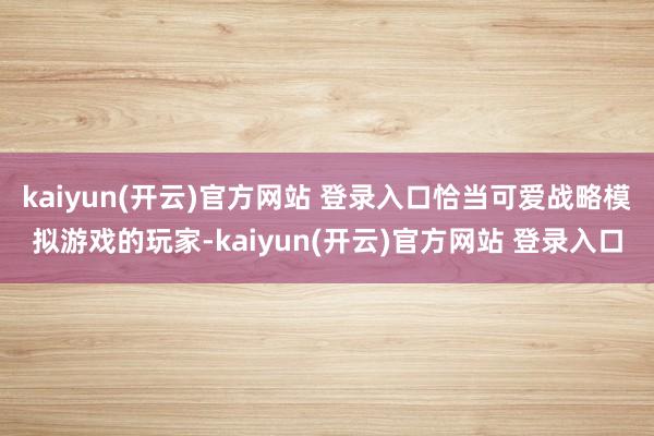 kaiyun(开云)官方网站 登录入口恰当可爱战略模拟游戏的玩家-kaiyun(开云)官方网站 登录入口