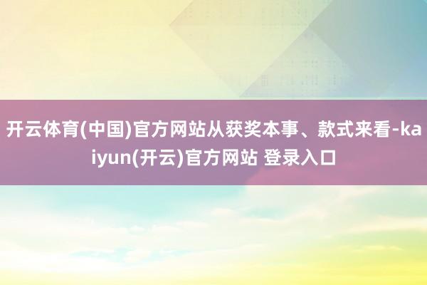 开云体育(中国)官方网站从获奖本事、款式来看-kaiyun(开云)官方网站 登录入口