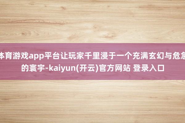 体育游戏app平台让玩家千里浸于一个充满玄幻与危急的寰宇-kaiyun(开云)官方网站 登录入口