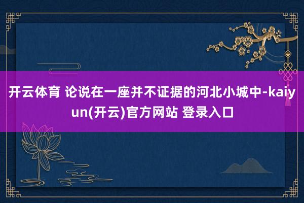 开云体育 论说在一座并不证据的河北小城中-kaiyun(开云)官方网站 登录入口