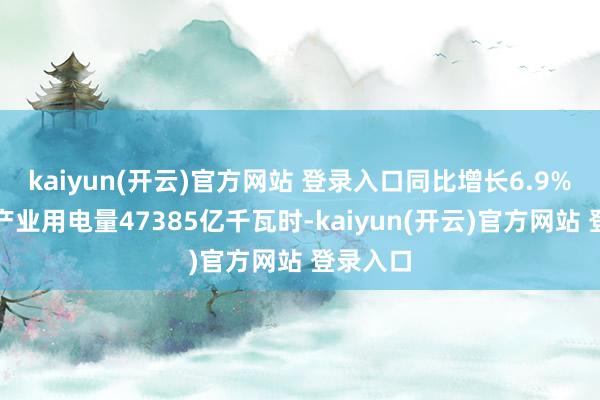 kaiyun(开云)官方网站 登录入口同比增长6.9%；第二产业用电量47385亿千瓦时-kaiyun(开云)官方网站 登录入口