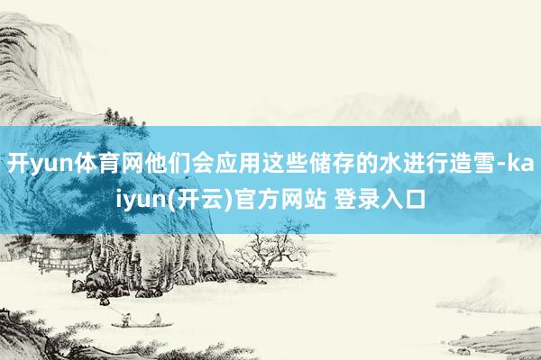 开yun体育网他们会应用这些储存的水进行造雪-kaiyun(开云)官方网站 登录入口