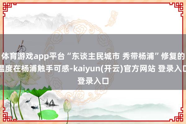 体育游戏app平台“东谈主民城市 秀带杨浦”修复的温度在杨浦触手可感-kaiyun(开云)官方网站 登录入口