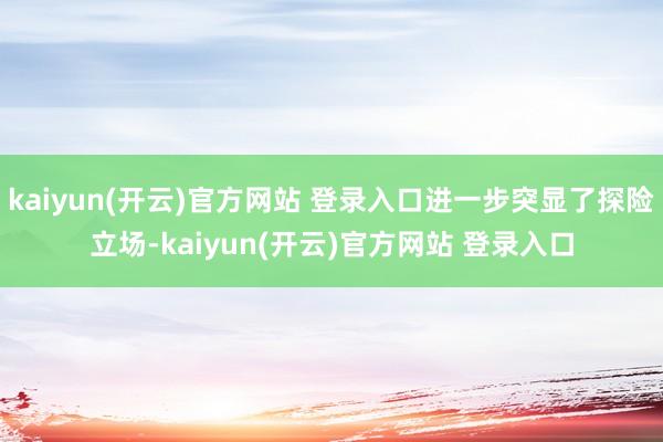 kaiyun(开云)官方网站 登录入口进一步突显了探险立场-kaiyun(开云)官方网站 登录入口