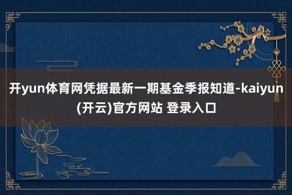 开yun体育网凭据最新一期基金季报知道-kaiyun(开云)官方网站 登录入口