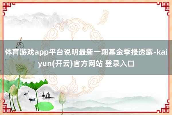 体育游戏app平台说明最新一期基金季报透露-kaiyun(开云)官方网站 登录入口