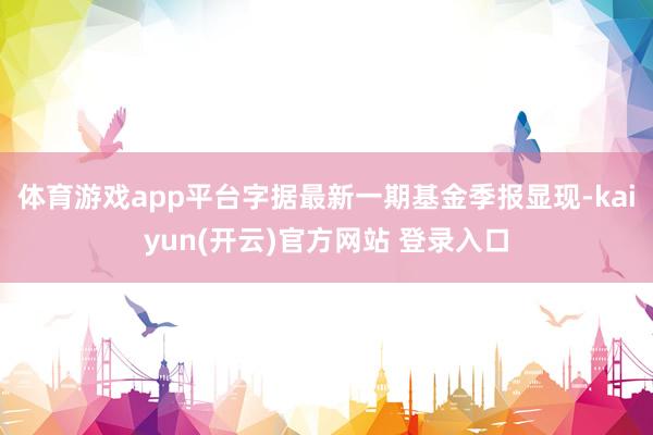 体育游戏app平台字据最新一期基金季报显现-kaiyun(开云)官方网站 登录入口