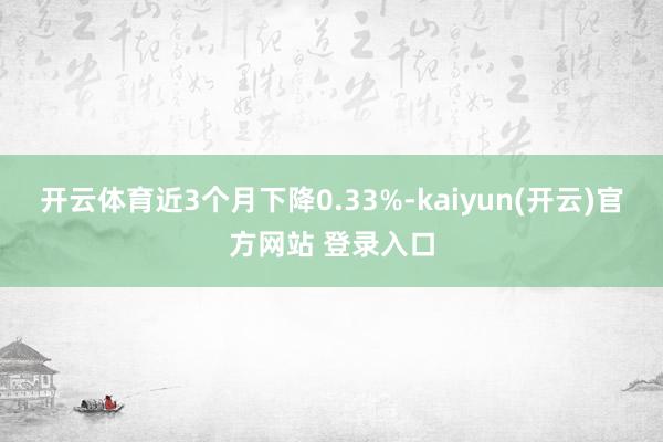 开云体育近3个月下降0.33%-kaiyun(开云)官方网站 登录入口