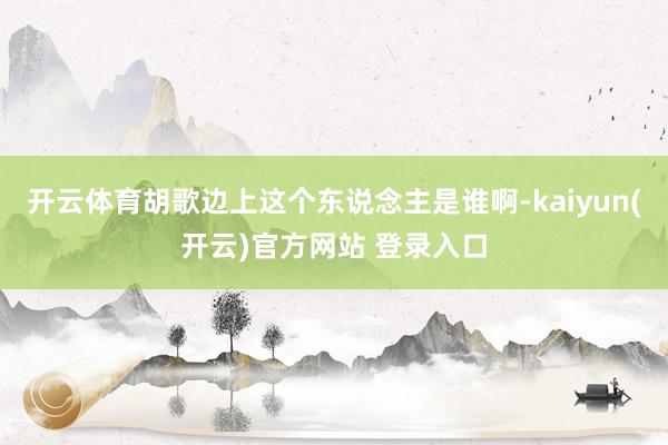 开云体育胡歌边上这个东说念主是谁啊-kaiyun(开云)官方网站 登录入口