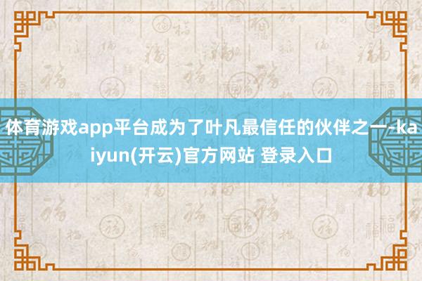 体育游戏app平台成为了叶凡最信任的伙伴之一-kaiyun(开云)官方网站 登录入口