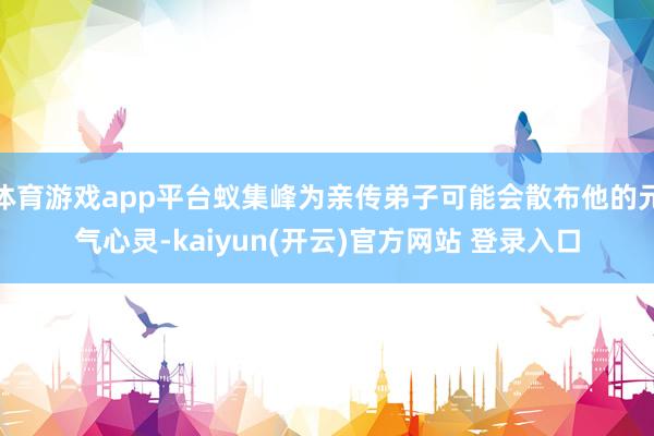 体育游戏app平台蚁集峰为亲传弟子可能会散布他的元气心灵-kaiyun(开云)官方网站 登录入口