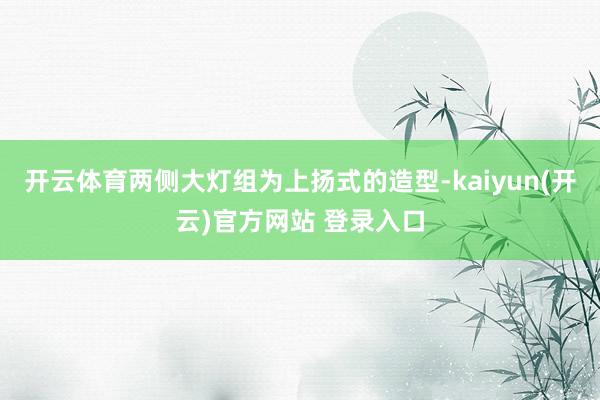 开云体育两侧大灯组为上扬式的造型-kaiyun(开云)官方网站 登录入口