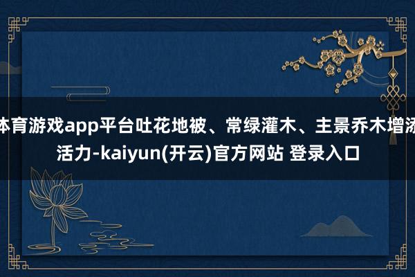 体育游戏app平台吐花地被、常绿灌木、主景乔木增添活力-kaiyun(开云)官方网站 登录入口