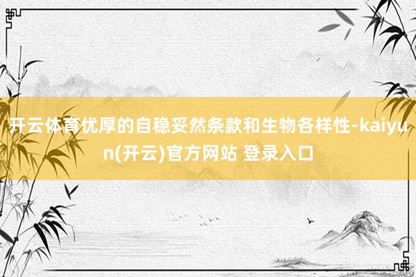 开云体育优厚的自稳妥然条款和生物各样性-kaiyun(开云)官方网站 登录入口