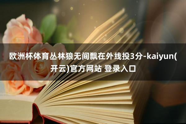 欧洲杯体育丛林狼无间飘在外线投3分-kaiyun(开云)官方网站 登录入口