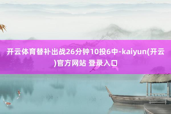 开云体育替补出战26分钟10投6中-kaiyun(开云)官方网站 登录入口