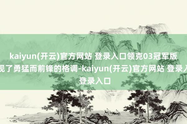 kaiyun(开云)官方网站 登录入口领克03冠军版展现了勇猛而前锋的格调-kaiyun(开云)官方网站 登录入口