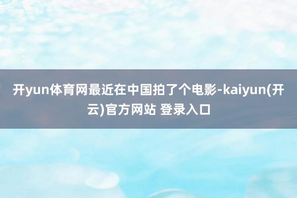 开yun体育网最近在中国拍了个电影-kaiyun(开云)官方网站 登录入口