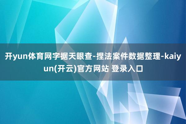 开yun体育网字据天眼查-捏法案件数据整理-kaiyun(开云)官方网站 登录入口