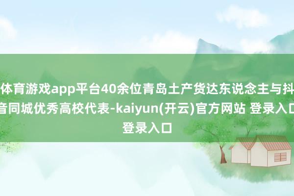 体育游戏app平台40余位青岛土产货达东说念主与抖音同城优秀高校代表-kaiyun(开云)官方网站 登录入口