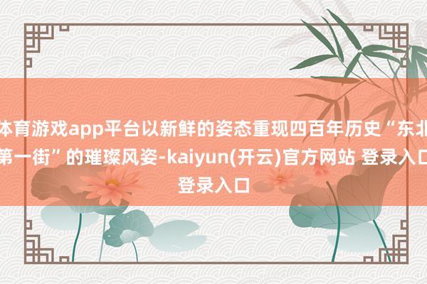 体育游戏app平台以新鲜的姿态重现四百年历史“东北第一街”的璀璨风姿-kaiyun(开云)官方网站 登录入口