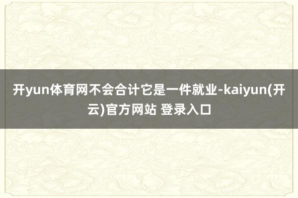 开yun体育网不会合计它是一件就业-kaiyun(开云)官方网站 登录入口