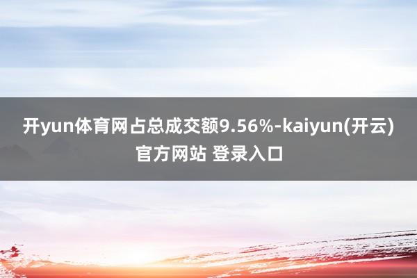 开yun体育网占总成交额9.56%-kaiyun(开云)官方网站 登录入口