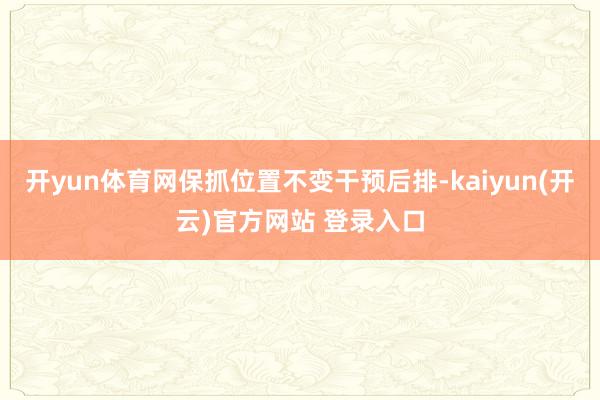 开yun体育网保抓位置不变干预后排-kaiyun(开云)官方网站 登录入口