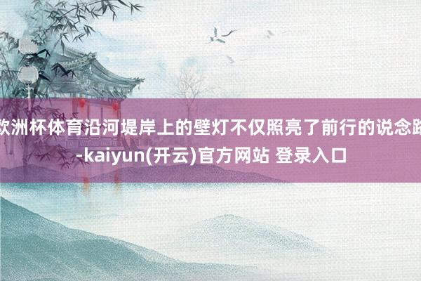 欧洲杯体育沿河堤岸上的壁灯不仅照亮了前行的说念路-kaiyun(开云)官方网站 登录入口