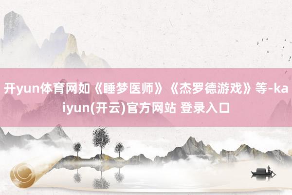 开yun体育网如《睡梦医师》《杰罗德游戏》等-kaiyun(开云)官方网站 登录入口