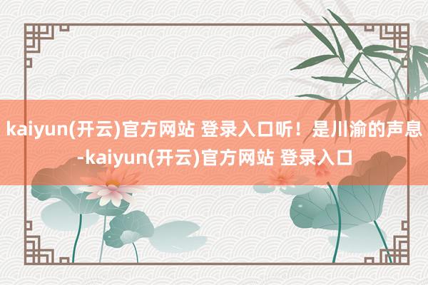 kaiyun(开云)官方网站 登录入口听！是川渝的声息-kaiyun(开云)官方网站 登录入口