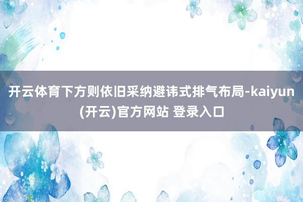 开云体育下方则依旧采纳避讳式排气布局-kaiyun(开云)官方网站 登录入口