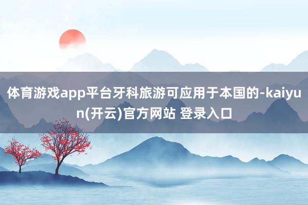 体育游戏app平台牙科旅游可应用于本国的-kaiyun(开云)官方网站 登录入口