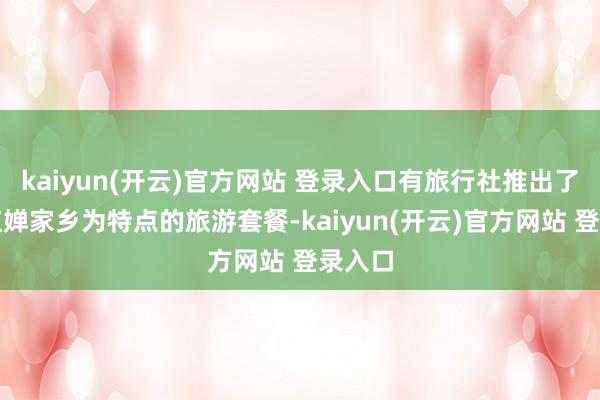 kaiyun(开云)官方网站 登录入口有旅行社推出了以全红婵家乡为特点的旅游套餐-kaiyun(开云)官方网站 登录入口