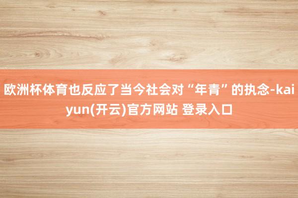 欧洲杯体育也反应了当今社会对“年青”的执念-kaiyun(开云)官方网站 登录入口