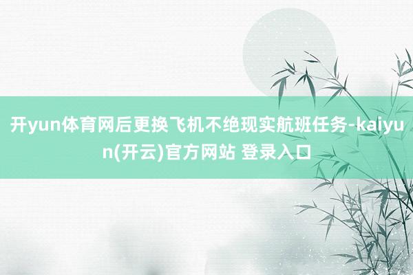 开yun体育网后更换飞机不绝现实航班任务-kaiyun(开云)官方网站 登录入口