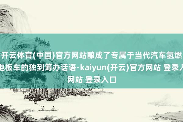 开云体育(中国)官方网站酿成了专属于当代汽车氢燃料电板车的独到筹办话语-kaiyun(开云)官方网站 登录入口