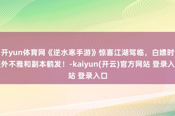 开yun体育网《逆水寒手游》惊喜江湖驾临，白嫖时装外不雅和副本鹤发！-kaiyun(开云)官方网站 登录入口