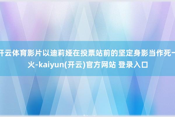 开云体育影片以迪莉娅在投票站前的坚定身影当作死一火-kaiyun(开云)官方网站 登录入口